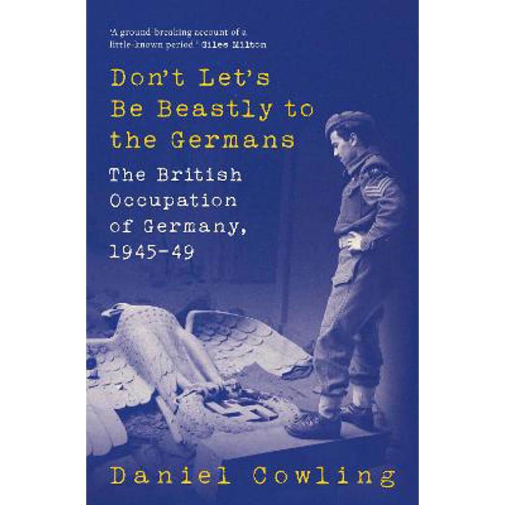 Don't Let's Be Beastly to the Germans: The British Occupation of Germany, 1945-49 (Hardback) - Daniel Cowling